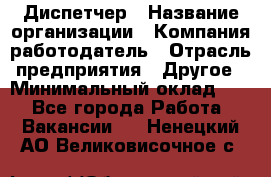 Диспетчер › Название организации ­ Компания-работодатель › Отрасль предприятия ­ Другое › Минимальный оклад ­ 1 - Все города Работа » Вакансии   . Ненецкий АО,Великовисочное с.